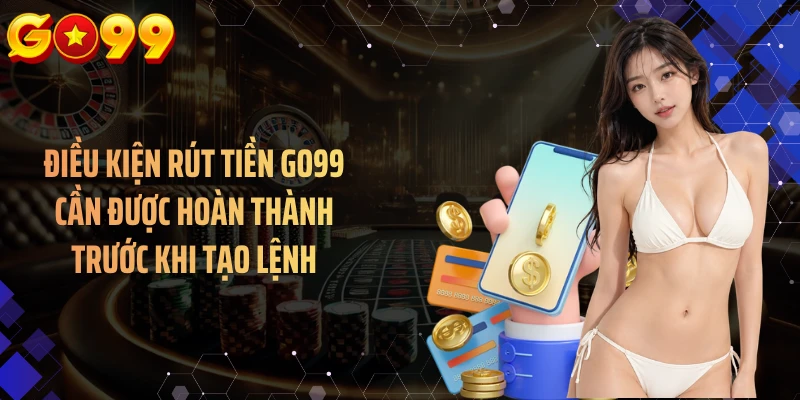 Điều kiện rút tiền GO99 cần được hoàn thành trước khi tạo lệnh